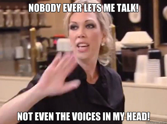 Nobody ever lets me talk! Not even the voices in my head! - Nobody ever lets me talk! Not even the voices in my head!  Overly Hostile Amy