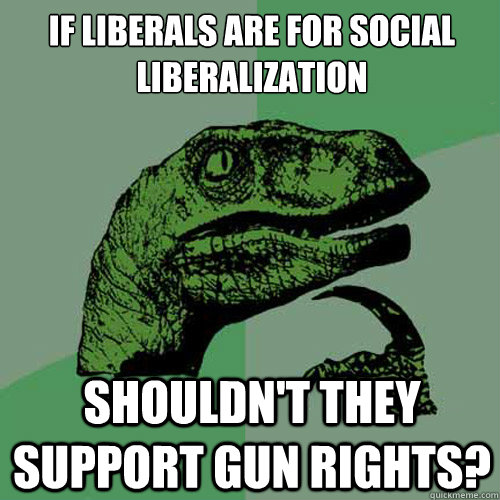 If liberals are FOR social liberalization  Shouldn't they support gun rights?  Philosoraptor