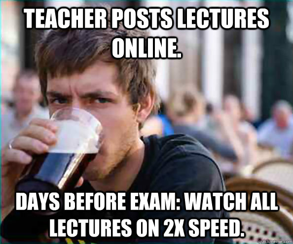 Teacher posts lectures online. days before exam: Watch all lectures on 2X speed.  Lazy College Senior