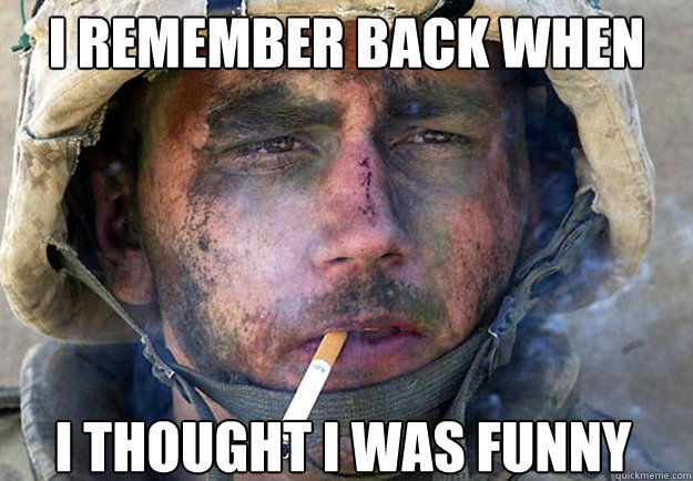 I remember back when i thought i was funny - I remember back when i thought i was funny  Battle Scarred Redditor