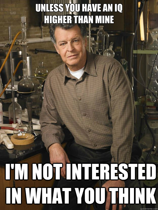 Unless you have an IQ
Higher than mine I'm not interested in what you think  walter bishop