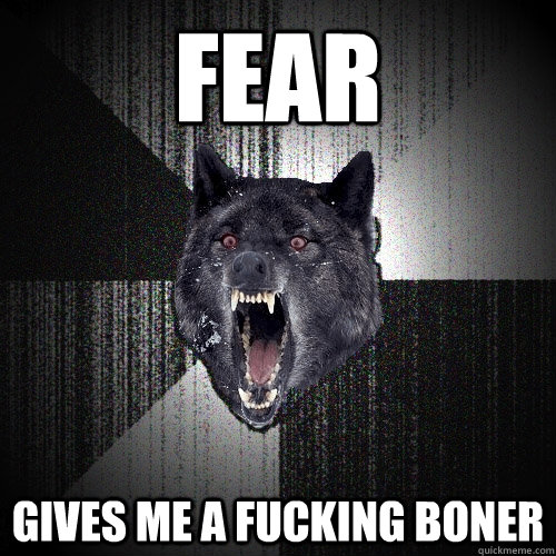 fear gives me a fucking boner - fear gives me a fucking boner  Insanity Wolf