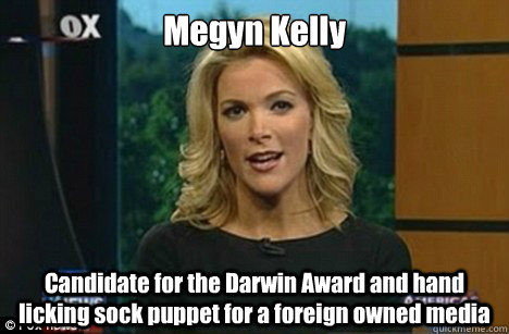 Megyn Kelly Candidate for the Darwin Award and hand licking sock puppet for a foreign owned media  Megyn Kelly