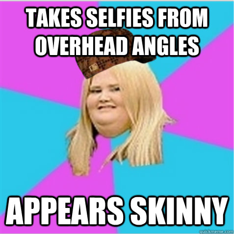 Takes selfies from overhead angles  Appears Skinny  scumbag fat girl