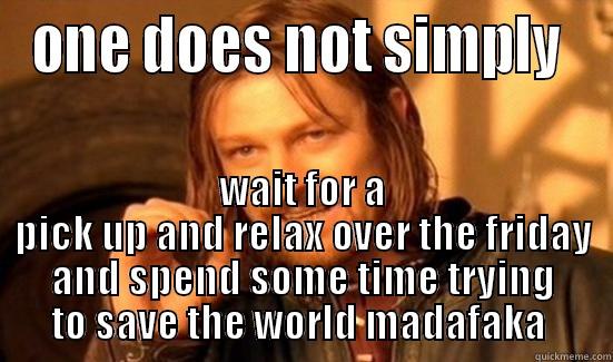 ONE DOES NOT SIMPLY  WAIT FOR A PICK UP AND RELAX OVER THE FRIDAY AND SPEND SOME TIME TRYING TO SAVE THE WORLD MADAFAKA  Boromir