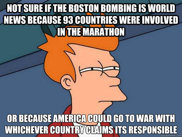 not sure if the Boston bombing is world news because 93 countries were involved in the marathon or because america could go to war with whichever country claims its responsible   Futurama Fry