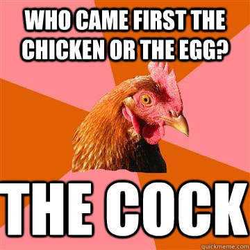 Who came first the chicken or the egg? the cock  Anti-Joke Chicken