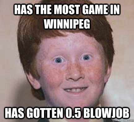 has the most game in winnipeg has gotten 0.5 blowjob  Over Confident Ginger