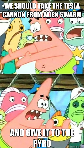 we should take the tesla cannon from alien swarm and give it to the pyro  Push it somewhere else Patrick