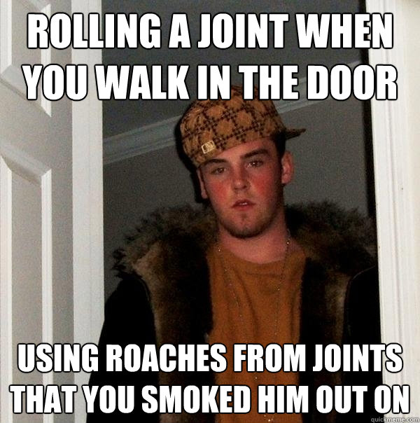 Rolling a joint when you walk in the door using roaches from joints that you smoked him out on  - Rolling a joint when you walk in the door using roaches from joints that you smoked him out on   Scumbag Steve