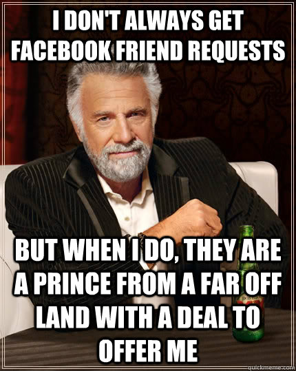 I don't always get FaceBook friend requests but when I do, they are a prince from a far off land with a deal to offer me - I don't always get FaceBook friend requests but when I do, they are a prince from a far off land with a deal to offer me  The Most Interesting Man In The World