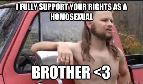 I fully support your rights as a homosexual brother <3  Almost Politically Correct Redneck