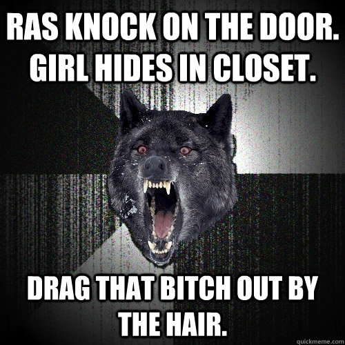 RAs knock on the door.  Girl hides in closet.   Drag that bitch out by the hair.   Insanity Wolf