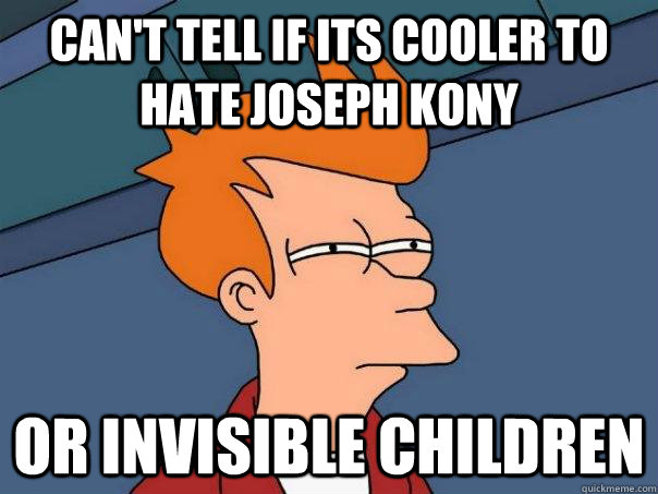 Can't tell if its cooler to hate Joseph Kony Or Invisible Children  Futurama Fry