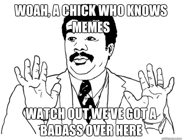 Woah, a chick who knows memes Watch out we've got a badass over here - Woah, a chick who knows memes Watch out we've got a badass over here  Watch out we got a badass over here