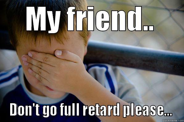 Dont go full retard - MY FRIEND.. DON'T GO FULL RETARD PLEASE... Confession kid