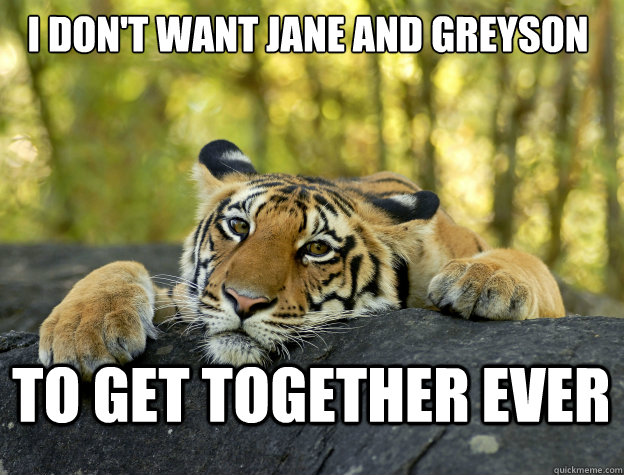 I DON'T WANT JANE AND GREYSON to get together ever  Confession Tiger