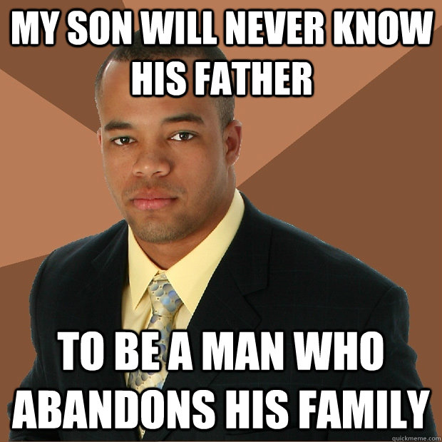 My son will never know his father to be a man who abandons his family - My son will never know his father to be a man who abandons his family  Successful Black Man