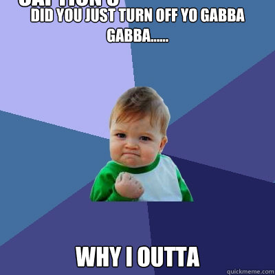 did you just turn off yo gabba gabba...... why i outta Caption 3 goes here  Success Kid