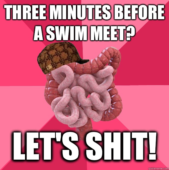 Three minutes before a swim meet? Let's SHIT!  Scumbag Intestines