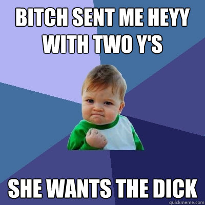 Bitch sent me heyy with two y's She wants the dick  Success Kid