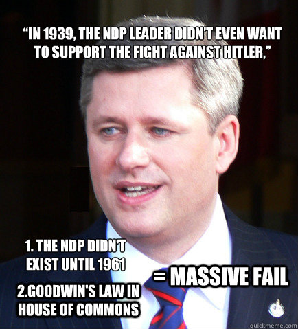 “In 1939, the NDP leader didn’t even want to support the fight against Hitler,” 1. the ndp didn't exist until 1961
 2.Goodwin's law in house of commons = massive fail - “In 1939, the NDP leader didn’t even want to support the fight against Hitler,” 1. the ndp didn't exist until 1961
 2.Goodwin's law in house of commons = massive fail  Misc