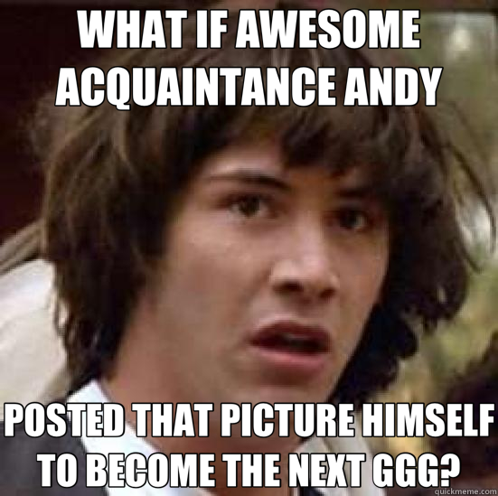 WHAT IF AWESOME ACQUAINTANCE ANDY POSTED THAT PICTURE HIMSELF TO BECOME THE NEXT GGG? - WHAT IF AWESOME ACQUAINTANCE ANDY POSTED THAT PICTURE HIMSELF TO BECOME THE NEXT GGG?  conspiracy keanu