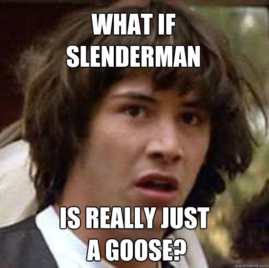 what if 
slenderman is really just
 a goose?  conspiracy keanu