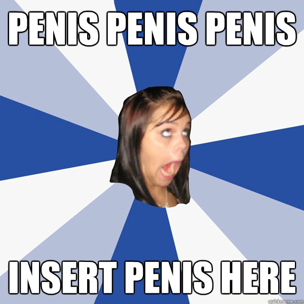 Penis Penis penis insert penis here  Annoying Facebook Girl