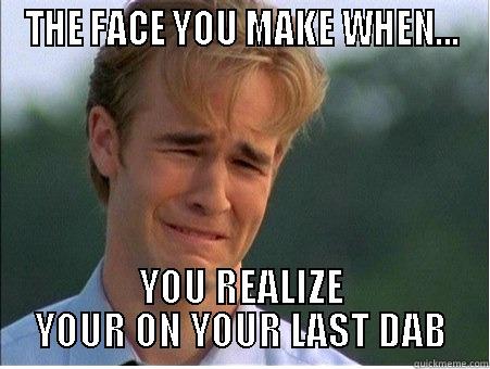 THE FACE YOU MAKE WHEN... YOU REALIZE YOUR ON YOUR LAST DAB 1990s Problems