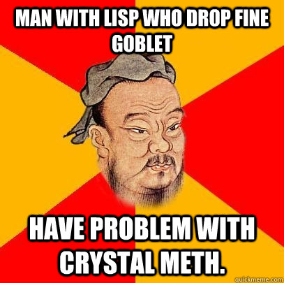 Man with lisp who drop fine goblet have problem with crystal meth. - Man with lisp who drop fine goblet have problem with crystal meth.  Confucius says