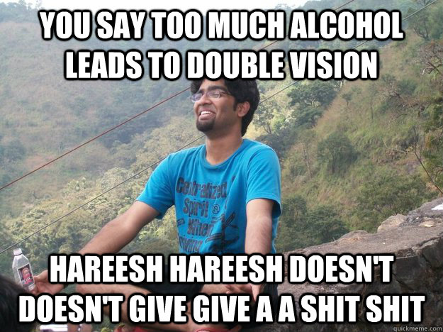 You say too much alcohol leads to double vision Hareesh Hareesh doesn't doesn't give give a a shit shit  