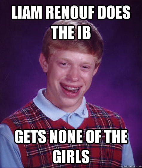 Liam Renouf does the IB Gets none of the girls  - Liam Renouf does the IB Gets none of the girls   Bad Luck Brian