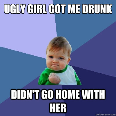 Ugly girl got me drunk didn't go home with her - Ugly girl got me drunk didn't go home with her  Success Kid