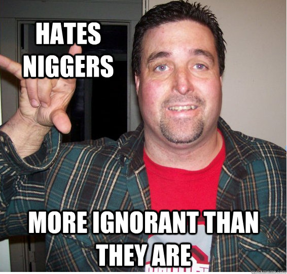 hates niggers more ignorant than they are  