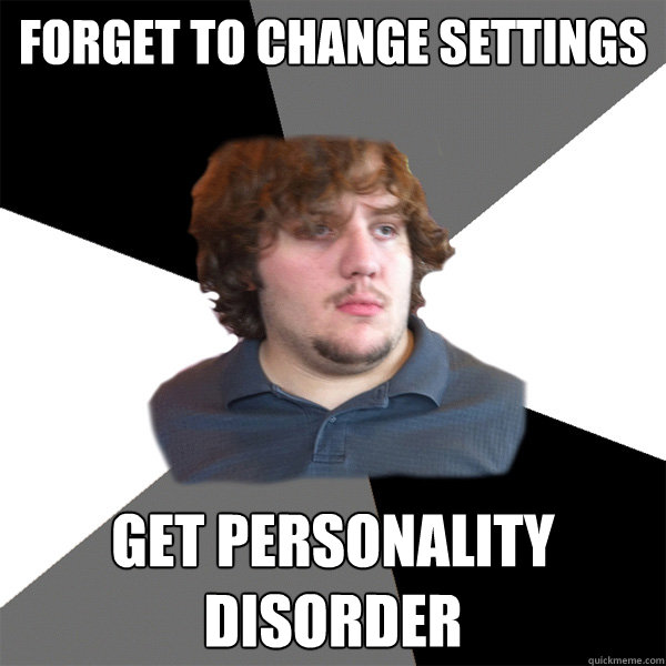 forget to change settings get personality disorder - forget to change settings get personality disorder  Family Tech Support Guy