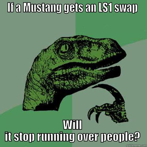 IF A MUSTANG GETS AN LS1 SWAP WILL IT STOP RUNNING OVER PEOPLE? Philosoraptor