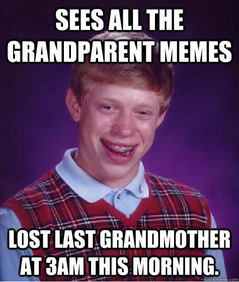 Sees all the Grandparent memes Lost last grandmother at 3am this morning. - Sees all the Grandparent memes Lost last grandmother at 3am this morning.  Bad Luck Brian