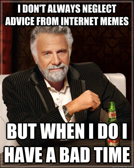 I don't always neglect advice from internet memes but when I do I have a bad time - I don't always neglect advice from internet memes but when I do I have a bad time  The Most Interesting Man In The World