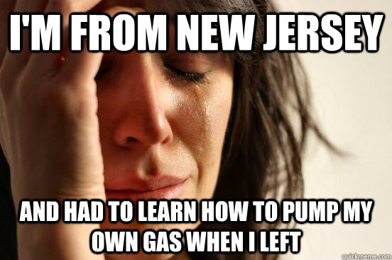 I'm from New Jersey and had to learn how to pump my own gas when I left - I'm from New Jersey and had to learn how to pump my own gas when I left  First World Problems