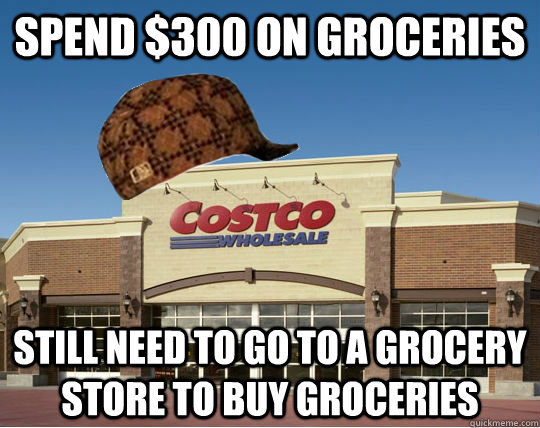 Spend $300 on groceries Still need to go to a grocery store to buy groceries - Spend $300 on groceries Still need to go to a grocery store to buy groceries  Scumbag Costco