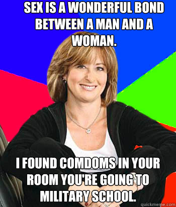 Sex is a wonderful bond between a man and a woman. I found comdoms in your room you're going to military school.  Sheltering Suburban Mom