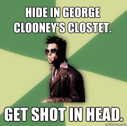 Hide in George Clooney's clostet. Get shot in head.  Helpful Tyler Durden