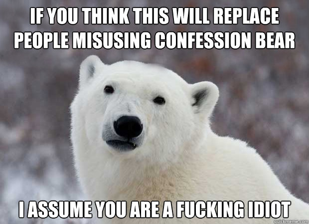 If you think this will replace people misusing confession bear I assume you are a fucking idiot  Popular Opinion Polar Bear