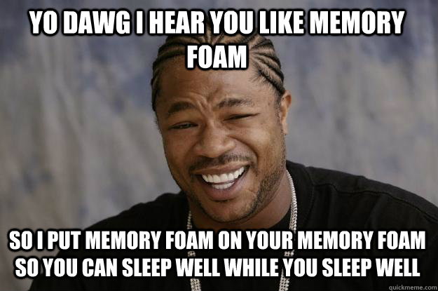 YO DAWG I HEAR YOU LIKE memory foam so I put memory foam on your memory foam so you can sleep well while you sleep well - YO DAWG I HEAR YOU LIKE memory foam so I put memory foam on your memory foam so you can sleep well while you sleep well  Xzibit meme
