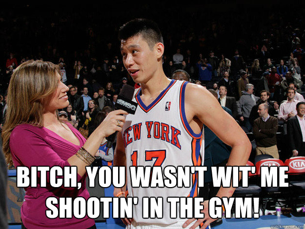  BITCH, YOU WASN'T WIT' ME SHOOTIN' IN THE GYM!  Jeremy Lin