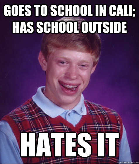 Goes to school in Cali; has school outside hates it  Bad Luck Brian