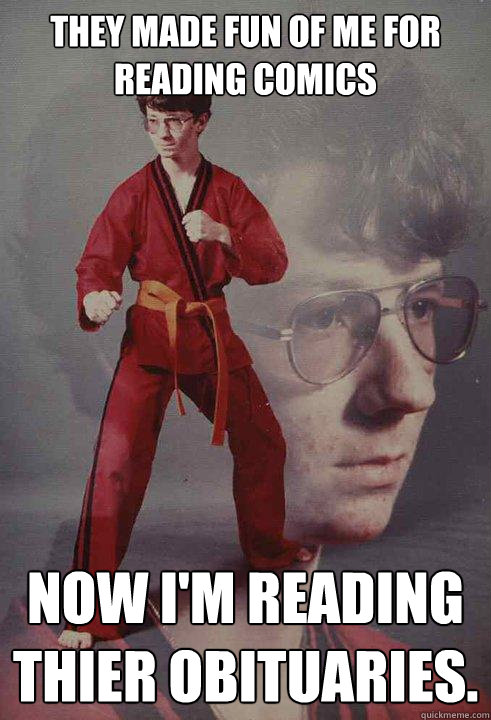 They made fun of me for reading comics Now I'm reading thier obituaries. - They made fun of me for reading comics Now I'm reading thier obituaries.  Karate Kyle