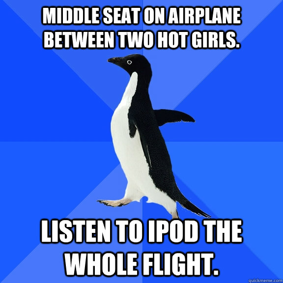 Middle Seat on Airplane between two hot girls. listen to iPod the whole flight. - Middle Seat on Airplane between two hot girls. listen to iPod the whole flight.  Socially Awkward Penguin