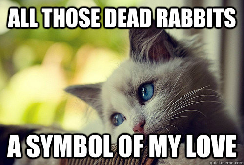 All those dead rabbits a symbol of my love - All those dead rabbits a symbol of my love  First World Problems Cat